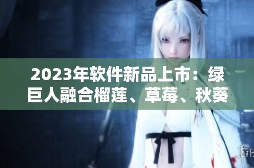 2023年软件新品上市：绿巨人融合榴莲、草莓、秋葵口感。