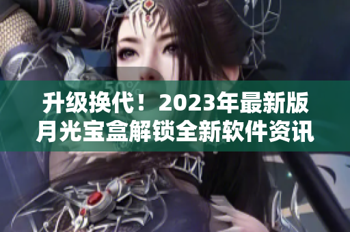 升级换代！2023年最新版月光宝盒解锁全新软件资讯