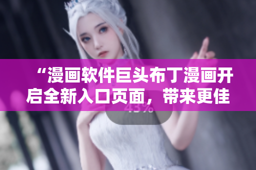 “漫画软件巨头布丁漫画开启全新入口页面，带来更佳的用户体验！”