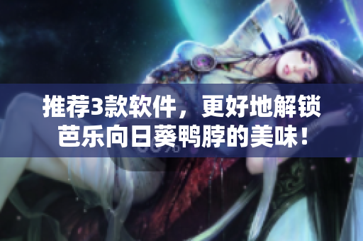 推荐3款软件，更好地解锁芭乐向日葵鸭脖的美味！