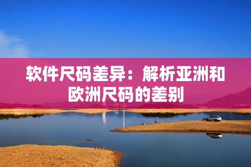 软件尺码差异：解析亚洲和欧洲尺码的差别