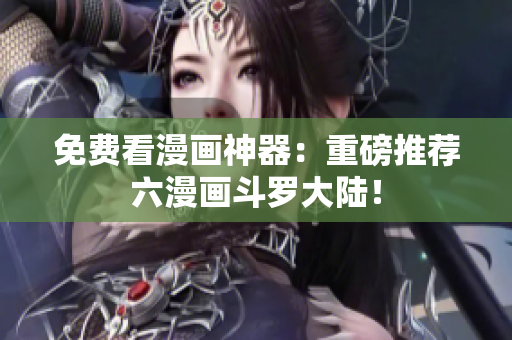 免费看漫画神器：重磅推荐六漫画斗罗大陆！