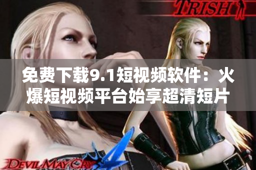 免费下载9.1短视频软件：火爆短视频平台始享超清短片！
