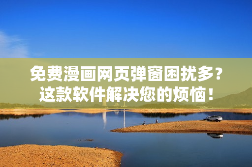 免费漫画网页弹窗困扰多？这款软件解决您的烦恼！