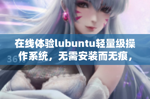 在线体验lubuntu轻量级操作系统，无需安装而无痕，适合量身定制。
