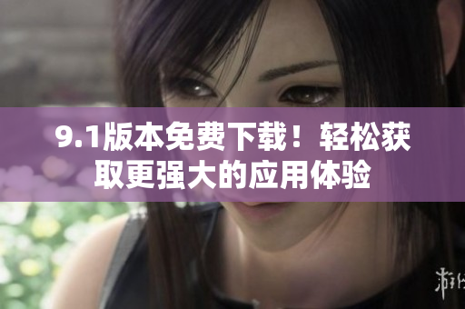 9.1版本免费下载！轻松获取更强大的应用体验