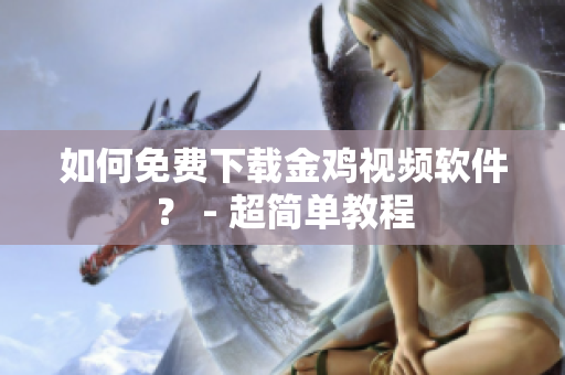 如何免费下载金鸡视频软件？ - 超简单教程
