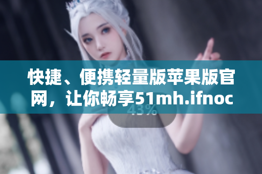 快捷、便携轻量版苹果版官网，让你畅享51mh.ifnocc软件