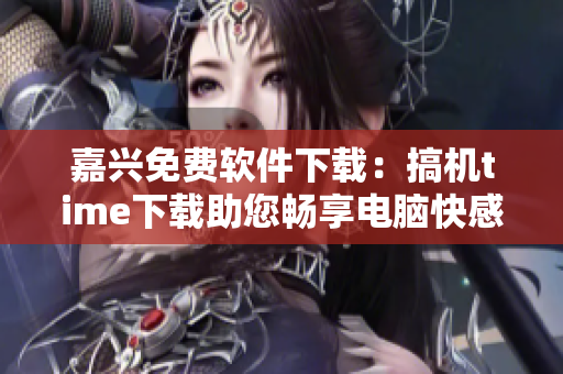 嘉兴免费软件下载：搞机time下载助您畅享电脑快感