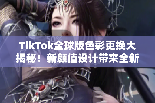 TikTok全球版色彩更换大揭秘！新颜值设计带来全新视觉体验