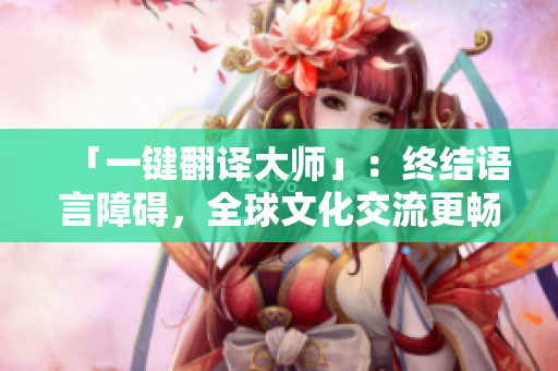 「一键翻译大师」：终结语言障碍，全球文化交流更畅通