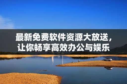 最新免费软件资源大放送，让你畅享高效办公与娱乐