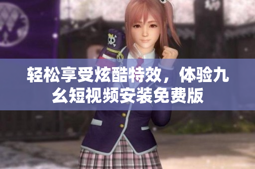 轻松享受炫酷特效，体验九幺短视频安装免费版