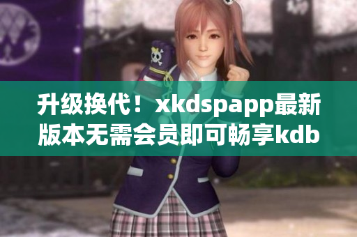 升级换代！xkdspapp最新版本无需会员即可畅享kdb功能
