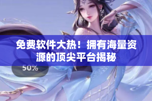 免费软件大热！拥有海量资源的顶尖平台揭秘