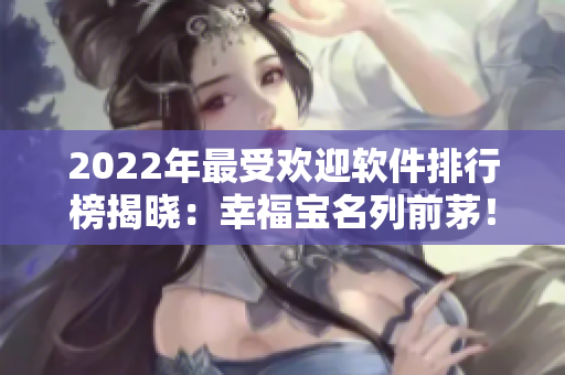 2022年最受欢迎软件排行榜揭晓：幸福宝名列前茅！