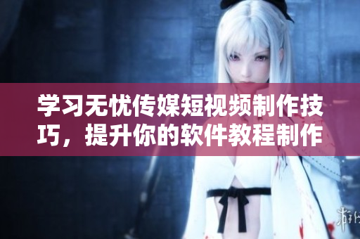学习无忧传媒短视频制作技巧，提升你的软件教程制作能力！