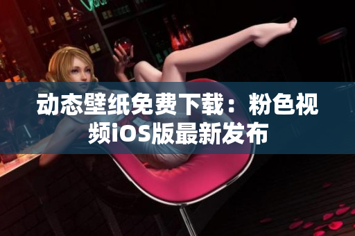 动态壁纸免费下载：粉色视频iOS版最新发布
