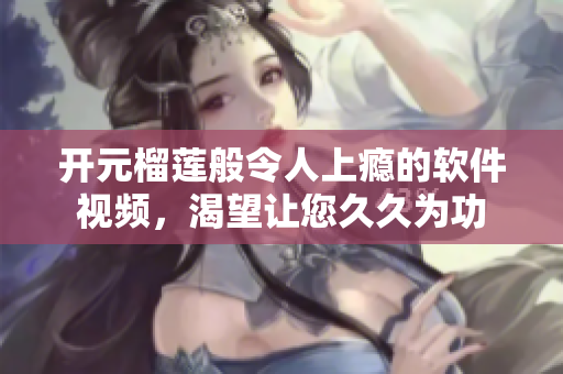开元榴莲般令人上瘾的软件视频，渴望让您久久为功