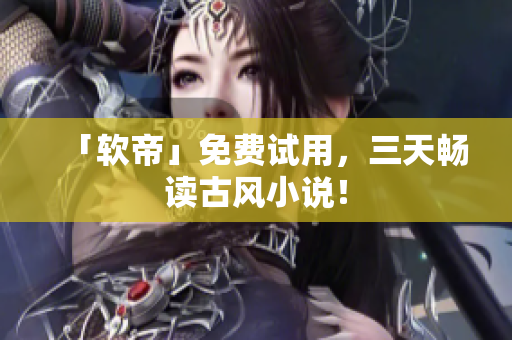 「软帝」免费试用，三天畅读古风小说！