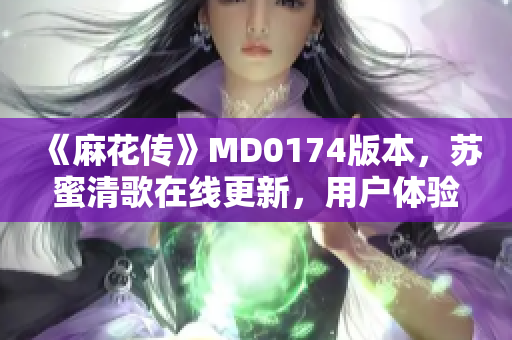 《麻花传》MD0174版本，苏蜜清歌在线更新，用户体验更佳