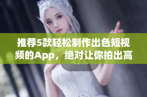 推荐5款轻松制作出色短视频的App，绝对让你拍出高质量创意作品！
