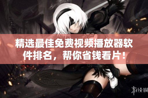 精选最佳免费视频播放器软件排名，帮你省钱看片！