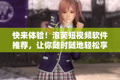 快来体验！泡芙短视频软件推荐，让你随时随地轻松享受优质视频