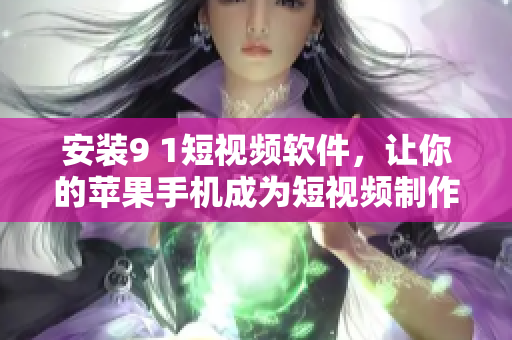 安装9 1短视频软件，让你的苹果手机成为短视频制作工具
