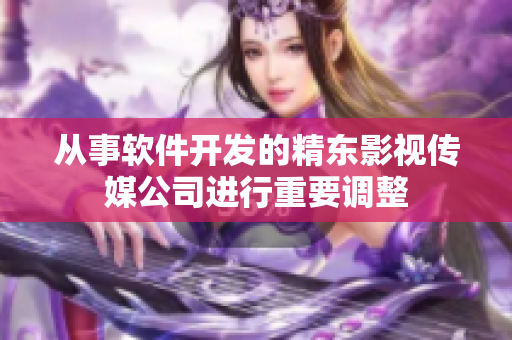 从事软件开发的精东影视传媒公司进行重要调整