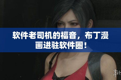 软件老司机的福音，布丁漫画进驻软件圈！