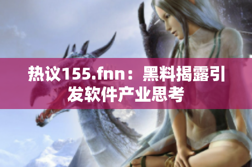 热议155.fnn：黑料揭露引发软件产业思考