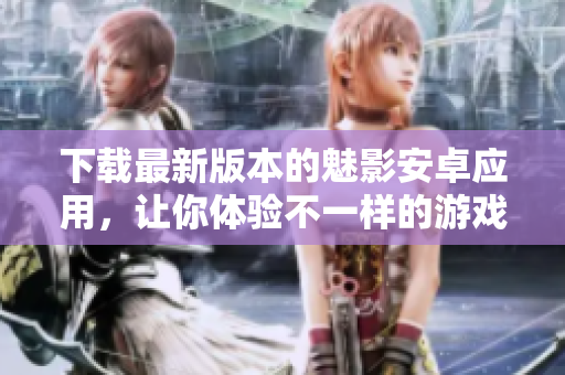 下载最新版本的魅影安卓应用，让你体验不一样的游戏乐趣！