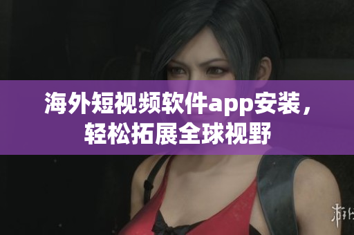 海外短视频软件app安装，轻松拓展全球视野
