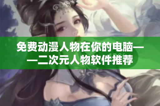 免费动漫人物在你的电脑——二次元人物软件推荐