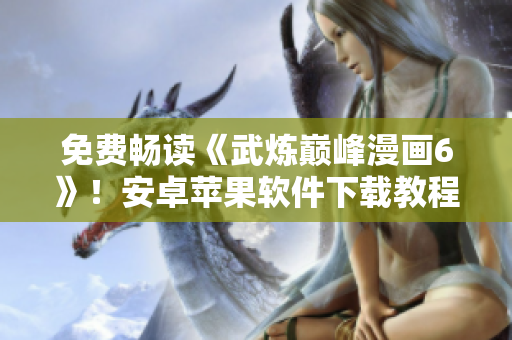 免费畅读《武炼巅峰漫画6》！安卓苹果软件下载教程一键解析！