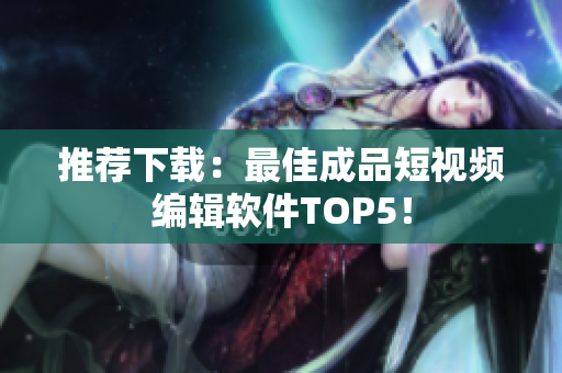 推荐下载：最佳成品短视频编辑软件TOP5！
