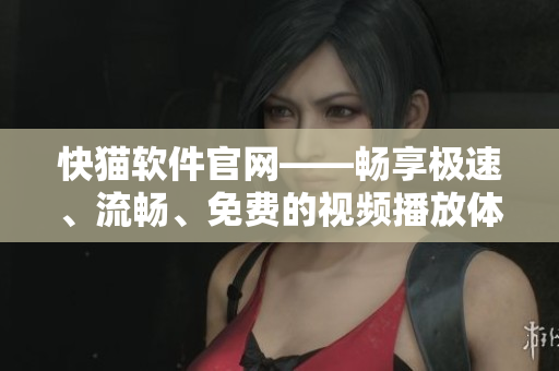 快猫软件官网——畅享极速、流畅、免费的视频播放体验！