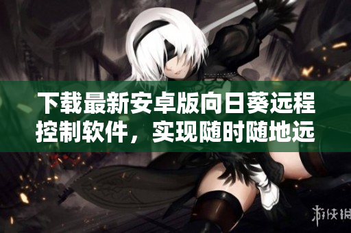 下载最新安卓版向日葵远程控制软件，实现随时随地远程操作电脑！