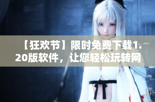 【狂欢节】限时免费下载1.20版软件，让您轻松玩转网络！