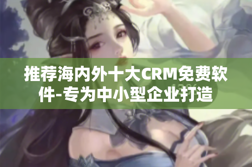 推荐海内外十大CRM免费软件-专为中小型企业打造