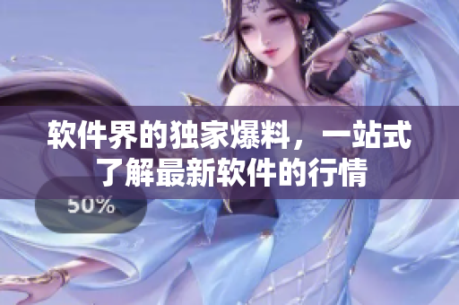软件界的独家爆料，一站式了解最新软件的行情