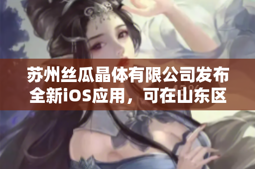 苏州丝瓜晶体有限公司发布全新iOS应用，可在山东区域使用