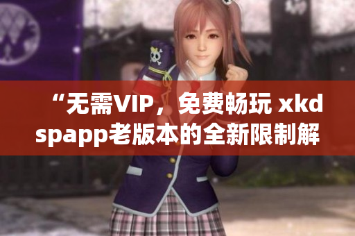 “无需VIP，免费畅玩 xkdspapp老版本的全新限制解锁版”