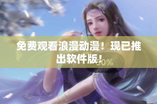 免费观看浪漫动漫！现已推出软件版！