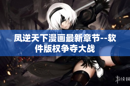 凤逆天下漫画最新章节--软件版权争夺大战