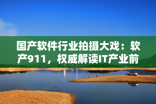 国产软件行业拍摄大戏：软产911，权威解读IT产业前世今生