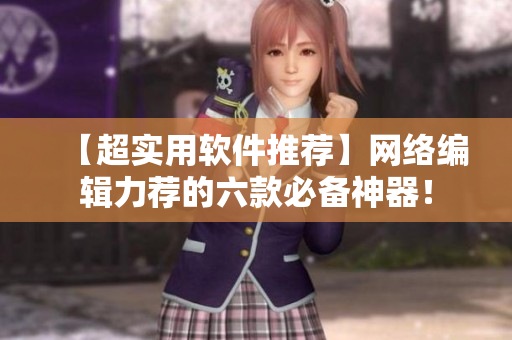 【超实用软件推荐】网络编辑力荐的六款必备神器！