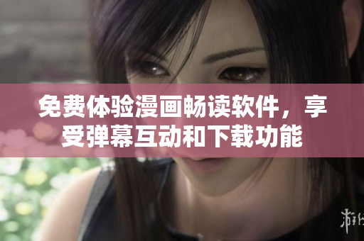 免费体验漫画畅读软件，享受弹幕互动和下载功能