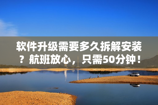 软件升级需要多久拆解安装？航班放心，只需50分钟！